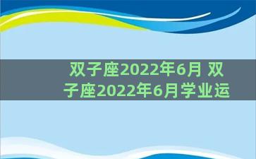 双子座2022年6月 双子座2022年6月学业运